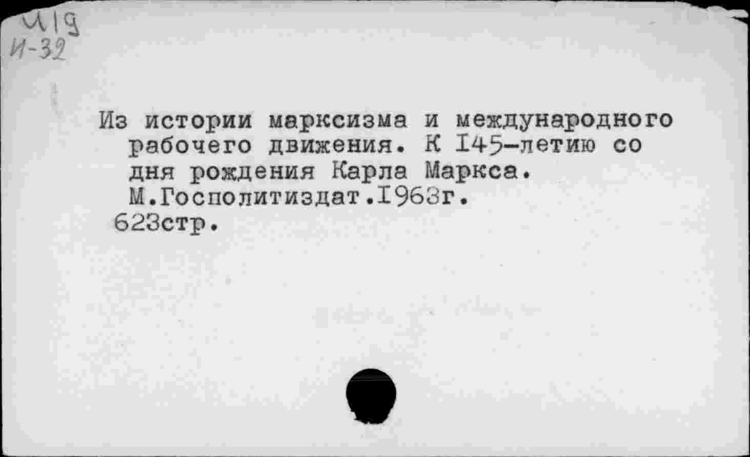 ﻿И-31
Из истории марксизма и международного рабочего движения. К 145-летию со дня рождения Карла Маркса. М.Госполитиздат,1963г.
623стр.